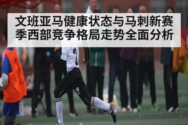 文班亚马健康状态与马刺新赛季西部竞争格局走势全面分析