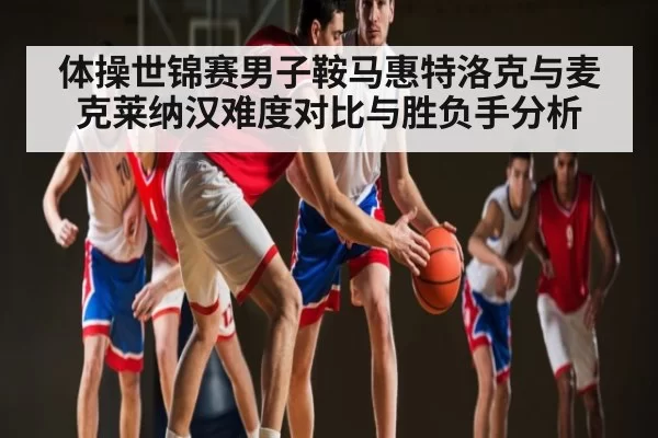 体操世锦赛男子鞍马惠特洛克与麦克莱纳汉难度对比与胜负手分析