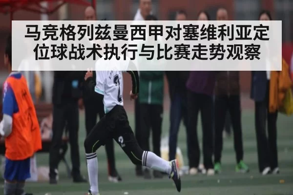 马竞格列兹曼西甲对塞维利亚定位球战术执行与比赛走势观察
