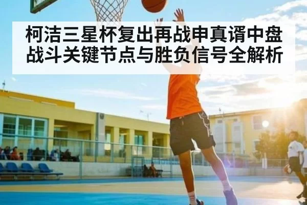 柯洁三星杯复出再战申真谞中盘战斗关键节点与胜负信号全解析